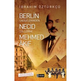 Berlin Caddelerinden Necid Çöllerine Mehmed Akif - İbrahim Öztürkçü