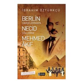 Berlin Caddelerinden Necid Çöllerine Mehmed Akif - İbrahim Öztürkçü