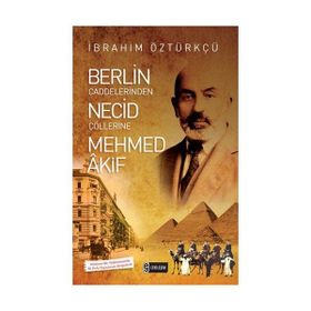 Berlin Caddelerinden Necid Çöllerine Mehmed Akif - İbrahim Öztürkçü