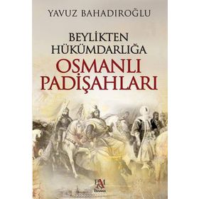 Beylikten Hükümdarlığa Osmanlı Padişahları - Yavuz Bahadıroğlu