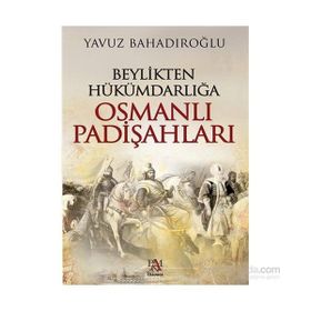 Beylikten Hükümdarlığa Osmanlı Padişahları - Yavuz Bahadıroğlu