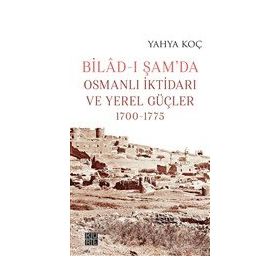 Bilad-ı Şam'da Osmanlı İktidarı ve Yerel Güçler 1700-1775 Yahya Koç