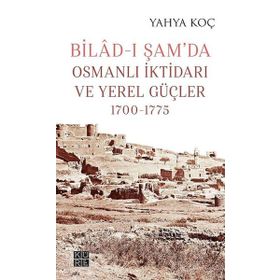 Bilad-ı Şam'da Osmanlı İktidarı ve Yerel Güçler 1700-1775 Yahya Koç