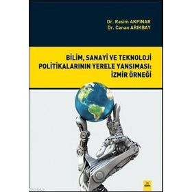 Bilim, Sanayi ve Teknoloji Politikalarının Yerele Yansıması İzmir Örneği - Rasim Akpınar Canan Arıkbay