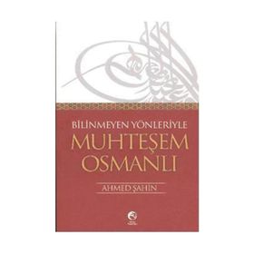 BILINMEYEN YÖNLERİYLE MUHTEŞEM OSMANLI - AHMET ŞAHİN