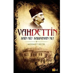 BILINMEYEN YÖNLERİYLE VAHDETTIN HAIN MI? KAHRAMAN MI? - MEHMET BICIK