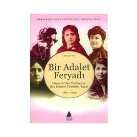 BIR ADALET FERYADI OSMANLI'DAN TÜRKİYE'YE BEŞ ERMENI FEMINIST YAZAR 1862-1933 - ANJEL SELVER ÇEKEM