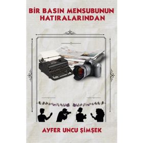 Bir Basın Mensubunun Hatıralarından - Ayfer Uncu Şimşek