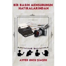 Bir Basın Mensubunun Hatıralarından - Ayfer Uncu Şimşek