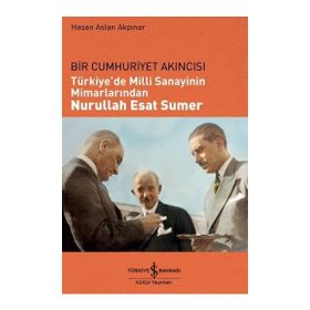 Bir Cumhuriyet Akıncısı Türkiye’de Milli Sanayinin Mimarlarından Nurullah Esat Sumer - Hasan Aslan Akpınar