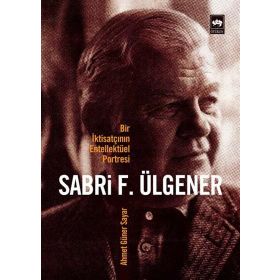 BIR İKTİSATÇININ ENTELLEKTÜEL PORTRESI SABRI F. ÜLGENER - AHMED GÜNER SAYAR