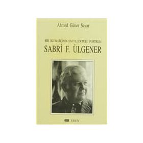 BIR İKTİSATÇININ ENTELLEKTÜEL PORTRESI SABRI F. ÜLGENER - AHMED GÜNER SAYAR