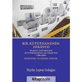 BIR KÜTÜPHANENİN HIKÂYESI BILKENT ÜNİVERSİTESİ KÜTÜPHANESİNİN İLK YIRMI YILI (1986-2005) KURUMSAL V - PHYLLIS LEPON ERDOĞAN