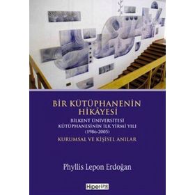 BIR KÜTÜPHANENİN HIKÂYESI BILKENT ÜNİVERSİTESİ KÜTÜPHANESİNİN İLK YIRMI YILI (1986-2005) KURUMSAL V - PHYLLIS LEPON ERDOĞAN