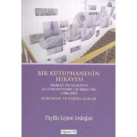 BIR KÜTÜPHANENİN HIKÂYESI BILKENT ÜNİVERSİTESİ KÜTÜPHANESİNİN İLK YIRMI YILI (1986-2005) KURUMSAL V - PHYLLIS LEPON ERDOĞAN