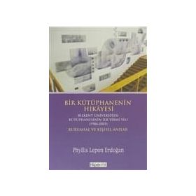 BIR KÜTÜPHANENİN HIKÂYESI BILKENT ÜNİVERSİTESİ KÜTÜPHANESİNİN İLK YIRMI YILI (1986-2005) KURUMSAL V - PHYLLIS LEPON ERDOĞAN
