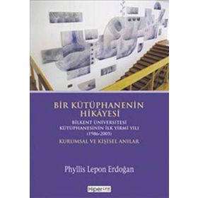 BIR KÜTÜPHANENİN HIKÂYESI BILKENT ÜNİVERSİTESİ KÜTÜPHANESİNİN İLK YIRMI YILI (1986-2005) KURUMSAL V - PHYLLIS LEPON ERDOĞAN