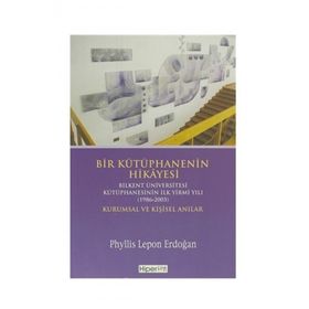 BIR KÜTÜPHANENİN HIKÂYESI BILKENT ÜNİVERSİTESİ KÜTÜPHANESİNİN İLK YIRMI YILI (1986-2005) KURUMSAL V - PHYLLIS LEPON ERDOĞAN