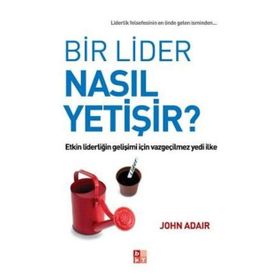 BIR LIDER NASIL YETIŞIR? ETKIN LIDERLIĞIN GELIŞIMI İÇIN VAZGEÇILMEZ YEDI İLKE - JOHN ADAIR