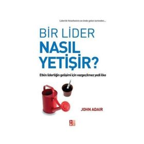 BIR LIDER NASIL YETIŞIR? ETKIN LIDERLIĞIN GELIŞIMI İÇIN VAZGEÇILMEZ YEDI İLKE - JOHN ADAIR