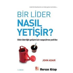 BIR LIDER NASIL YETIŞIR? ETKIN LIDERLIĞIN GELIŞIMI İÇIN VAZGEÇILMEZ YEDI İLKE - JOHN ADAIR