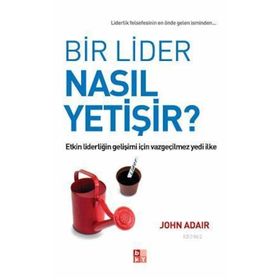 BIR LIDER NASIL YETIŞIR? ETKIN LIDERLIĞIN GELIŞIMI İÇIN VAZGEÇILMEZ YEDI İLKE - JOHN ADAIR