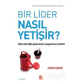 BIR LIDER NASIL YETIŞIR? ETKIN LIDERLIĞIN GELIŞIMI İÇIN VAZGEÇILMEZ YEDI İLKE - JOHN ADAIR