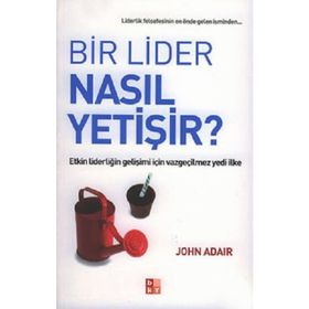 BIR LIDER NASIL YETIŞIR? ETKIN LIDERLIĞIN GELIŞIMI İÇIN VAZGEÇILMEZ YEDI İLKE - JOHN ADAIR