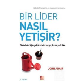 BIR LIDER NASIL YETIŞIR? ETKIN LIDERLIĞIN GELIŞIMI İÇIN VAZGEÇILMEZ YEDI İLKE - JOHN ADAIR