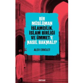 Bir Müslüman İslamcılık İslam Birliği ve Ümmet'e Nasıl Bakmalı? - Alev Erkilet - Beyan Yayınları