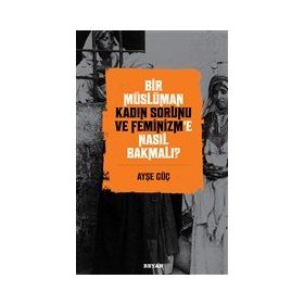 Bir Müslüman Kadın Sorunu ve Feminizm'e Nasıl Bakmalı? - Ayşe Güç - Beyan Yayınları