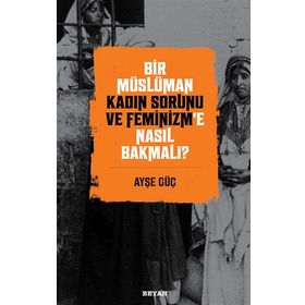 Bir Müslüman Kadın Sorunu ve Feminizm'e Nasıl Bakmalı? - Ayşe Güç - Beyan Yayınları