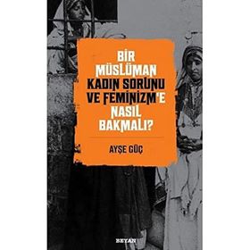 Bir Müslüman Kadın Sorunu ve Feminizm'e Nasıl Bakmalı? - Ayşe Güç - Beyan Yayınları