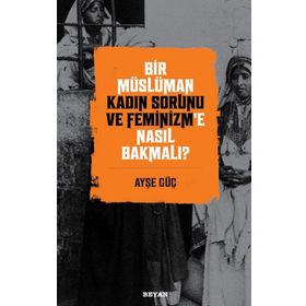Bir Müslüman Kadın Sorunu ve Feminizm'e Nasıl Bakmalı? - Ayşe Güç - Beyan Yayınları