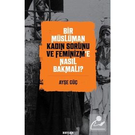 Bir Müslüman Kadın Sorunu ve Feminizm'e Nasıl Bakmalı? - Ayşe Güç - Beyan Yayınları