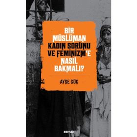 Bir Müslüman Kadın Sorunu ve Feminizm'e Nasıl Bakmalı? - Ayşe Güç - Beyan Yayınları