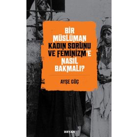 Bir Müslüman Kadın Sorunu ve Feminizm'e Nasıl Bakmalı? - Ayşe Güç - Beyan Yayınları