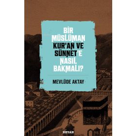 Bir Müslüman Kur'an ve Sünnet'e Nasıl Bakmalı? - Mevlüde Aktay - Beyan Yayınları
