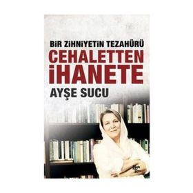 Bir Zihniyetin Tezahürü Cehaletten İhanete - Ayşe Sucu