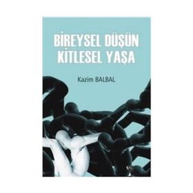 Bireysel Düşün Kitlesel Yaşa - Kazım Balbal