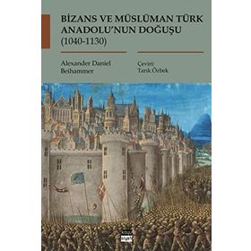 Bizans ve Müslüman Türk Anadolu'nun Doğuşu (1040-1130) - Alexander Daniel Beihammer