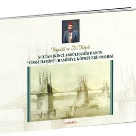Boğaziçi’ne İki Köprü Sultan İkinci Abdülhamid Han’ın Cisr-i Hamidi Hamidiye Köprüleri Projesi - Ömer Faruk Yılmaz