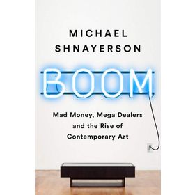 Boom: Mad Money, Mega Dealers, and the Rise of Contemporary Art