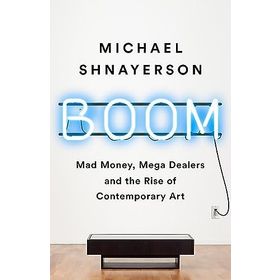 Boom: Mad Money, Mega Dealers, and the Rise of Contemporary Art