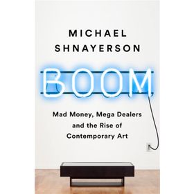 Boom: Mad Money, Mega Dealers, and the Rise of Contemporary Art