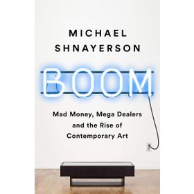 Boom: Mad Money, Mega Dealers, and the Rise of Contemporary Art