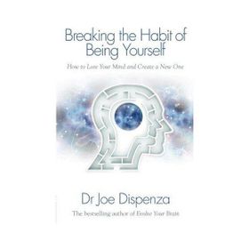 Breaking The Habit Of Being Yourself: How To Lose Your Mind And Create A New One - Joe Dispenza