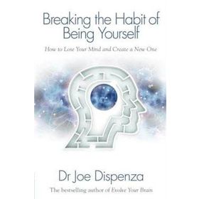 Breaking The Habit Of Being Yourself: How To Lose Your Mind And Create A New One - Joe Dispenza