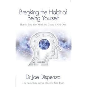 Breaking The Habit Of Being Yourself: How To Lose Your Mind And Create A New One - Joe Dispenza