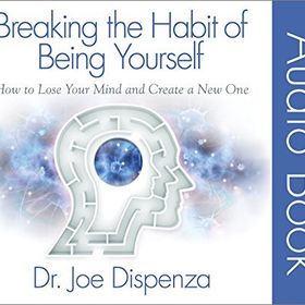 Breaking The Habit Of Being Yourself: How To Lose Your Mind And Create A New One - Joe Dispenza